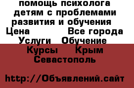 помощь психолога детям с проблемами развития и обучения › Цена ­ 1 000 - Все города Услуги » Обучение. Курсы   . Крым,Севастополь